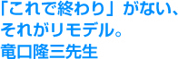 「これで終わり」がない、それがリモデル。竜口隆三先生