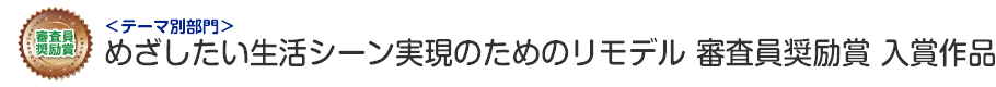 めざしたい生活シーン実現のためのリモデル部門 審査員奨励賞 入賞作品
