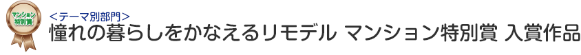 テーマ別部門　憧れの暮らしをかなえるリモデル　マンション特別賞 入賞作品