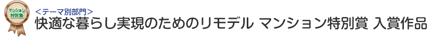 テーマ別部門 快適な暮らし実現のためのリモデル マンション特別賞 入賞作品