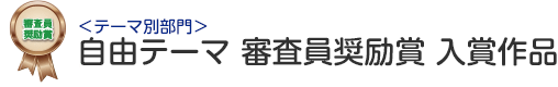 テーマ別部門 自由テーマ 審査員奨励賞 入賞作品